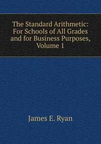 The Standard Arithmetic: For Schools of All Grades and for Business Purposes, Volume 1