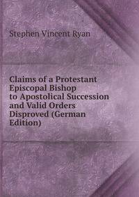 Claims of a Protestant Episcopal Bishop to Apostolical Succession and Valid Orders Disproved (German Edition)