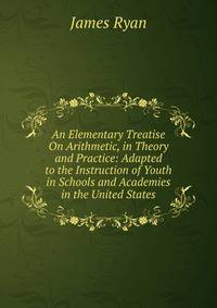An Elementary Treatise On Arithmetic, in Theory and Practice: Adapted to the Instruction of Youth in Schools and Academies in the United States