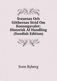 Svearnas Och Gothernas Strid Om Konungavalet: Historisk Af Handling (Swedish Edition)