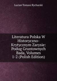 Literatura Polska W Historyczno-Krytycznym Zarysie: Podug Gruntownych Bada, Volumes 1-2 (Polish Edition)