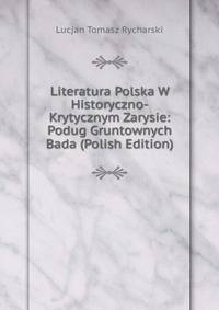 Literatura Polska W Historyczno-Krytycznym Zarysie: Podug Gruntownych Bada (Polish Edition)