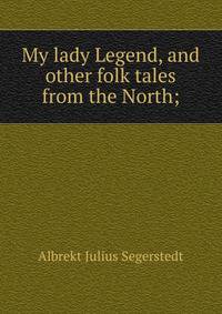 My lady Legend, and other folk tales from the North;