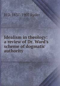 Idealism in theology: a review of Dr. Ward's scheme of dogmatic authority
