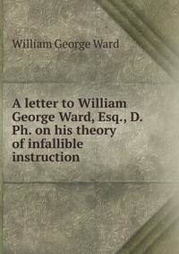 A letter to William George Ward, Esq., D. Ph. on his theory of infallible instruction