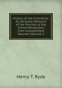 History of the Girondists: Or, Personal Memoirs of the Patriots of the French Revolution from Unpublished Sources, Volume 2