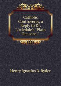 Catholic Controversy, a Reply to Dr. Littledale's "Plain Reasons."