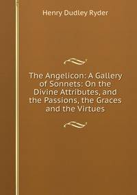The Angelicon: A Gallery of Sonnets: On the Divine Attributes, and the Passions, the Graces and the Virtues