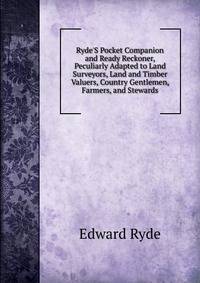 Ryde'S Pocket Companion and Ready Reckoner, Peculiarly Adapted to Land Surveyors, Land and Timber Valuers, Country Gentlemen, Farmers, and Stewards