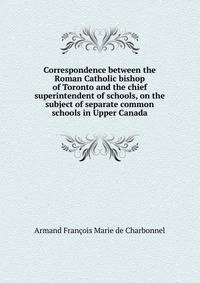 Correspondence between the Roman Catholic bishop of Toronto and the chief superintendent of schools, on the subject of separate common schools in Upper Canada