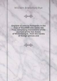 England as seen by foreigners in the days of Elizabeth and James the First: comprising translations of the journals of the two Dukes of Wirtemberg in . from the travels of foreign princes and