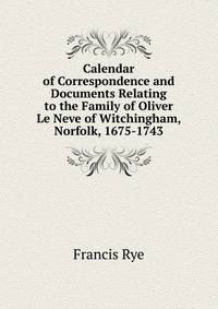 Calendar of Correspondence and Documents Relating to the Family of Oliver Le Neve of Witchingham, Norfolk, 1675-1743