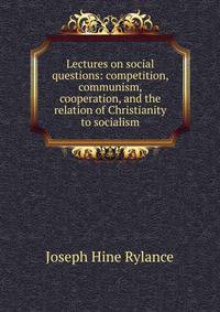Lectures on social questions: competition, communism, cooperation, and the relation of Christianity to socialism