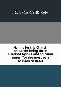 Hymns for the Church on earth: being three hundred hymns and spiritual songs (for the most part of modern date)