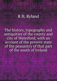 The history, topography and antiquities of the county and city of Waterford; with an account of the present state of the peasantry of that part of the south of Ireland