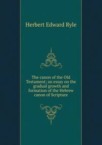 The canon of the Old Testament; an essay on the gradual growth and formation of the Hebrew canon of Scripture