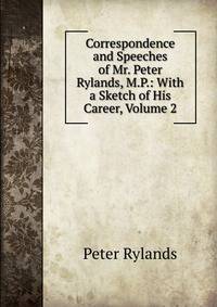 Correspondence and Speeches of Mr. Peter Rylands, M.P.: With a Sketch of His Career, Volume 2