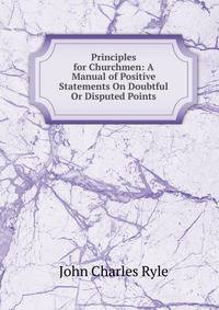 Principles for Churchmen: A Manual of Positive Statements On Doubtful Or Disputed Points