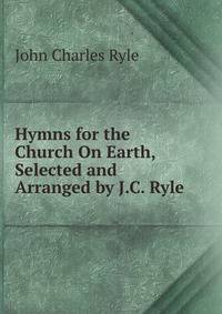 Hymns for the Church On Earth, Selected and Arranged by J.C. Ryle
