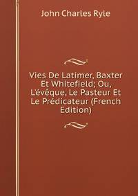 Vies De Latimer, Baxter Et Whitefield; Ou, L'?v?que, Le Pasteur Et Le Pr?dicateur (French Edition)