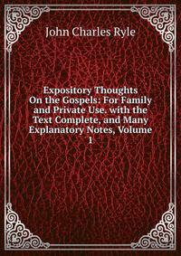 Expository Thoughts On the Gospels: For Family and Private Use. with the Text Complete, and Many Explanatory Notes, Volume 1