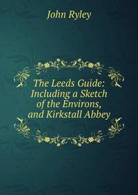 The Leeds Guide: Including a Sketch of the Environs, and Kirkstall Abbey .
