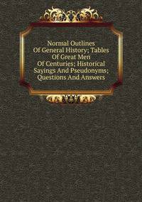 Normal Outlines Of General History; Tables Of Great Men Of Centuries; Historical Sayings And Pseudonyms; Questions And Answers