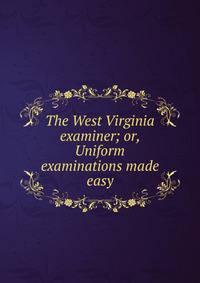 The West Virginia examiner; or, Uniform examinations made easy