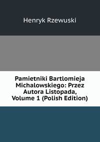 Pamietniki Bartlomieja Michalowskiego: Przez Autora Listopada, Volume 1 (Polish Edition)