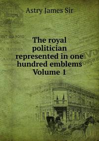 The royal politician represented in one hundred emblems Volume 1
