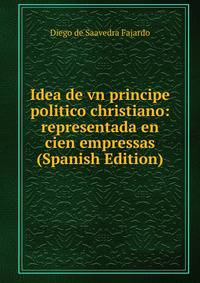 Idea de vn principe politico christiano: representada en cien empressas (Spanish Edition)