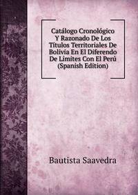 Catalogo Cronologico Y Razonado De Los Titulos Territoriales De Bolivia En El Diferendo De Limites Con El Peru (Spanish Edition)