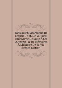 Tableau Philosophique De L'esprit De M. De Voltaire: Pour Servir De Suite ? Ses Ouvrages, &amp; De M?moires ? L'histoire De Sa Vie (French Edition)