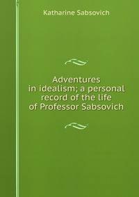 Adventures in idealism; a personal record of the life of Professor Sabsovich