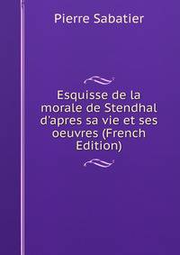 Esquisse de la morale de Stendhal d'apres sa vie et ses oeuvres (French Edition)