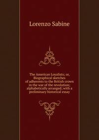 The American Loyalists; or, Biographical sketches of adherents to the British crown in the war of the revolution; alphabetically arranged; with a preliminary historical essay