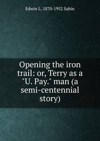 Opening the iron trail: or, Terry as a "U. Pay." man (a semi-centennial story)