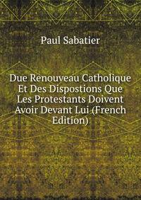 Due Renouveau Catholique Et Des Dispostions Que Les Protestants Doivent Avoir Devant Lui (French Edition)