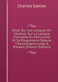 Essai Sur Les Langues En G?n?ral, Sur La Langue Fran?oise En Particulier Et Sa Progression Depuis Charlemagne Jusqu'? Present (French Edition)