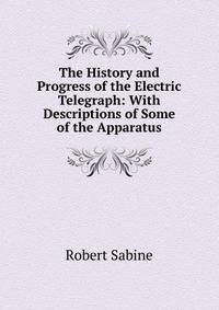The History and Progress of the Electric Telegraph: With Descriptions of Some of the Apparatus