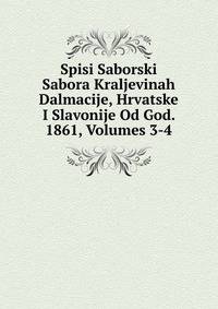 Spisi Saborski Sabora Kraljevinah Dalmacije, Hrvatske I Slavonije Od God. 1861, Volumes 3-4