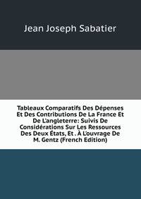 Tableaux Comparatifs Des D?penses Et Des Contributions De La France Et De L'angleterre: Suivis De Consid?rations Sur Les Ressources Des Deux ?tats, Et . ? L'ouvrage De M. Gentz (French Edition)
