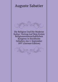 Die Religion Und Die Moderne Kultur: Vortrag Auf Dem Ersten Religionswissenschaftlichen Kongress in Stockholm Gehalten Am 2. September 1897 (German Edition)