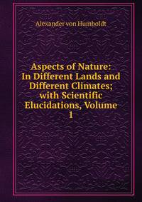 Aspects of Nature: In Different Lands and Different Climates; with Scientific Elucidations, Volume 1