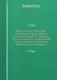 Degl' Istorici Delle Cose Veneziane, I Quali Hanno Scritto Per Pubblico Decreto: Istorie Veneziane Latinamente Scritte Da Pietro Cardinale Bembo (Italian Edition)