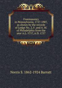 Freemasonry in Pennsylvania, 1727-1907, as shown by the records of Lodge No. 2, F. and A. M. of Philadelphia from the year A.L. 5757, A.D. 1757