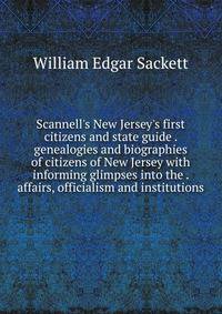 Scannell's New Jersey's first citizens and state guide . genealogies and biographies of citizens of New Jersey with informing glimpses into the . affairs, officialism and institutions