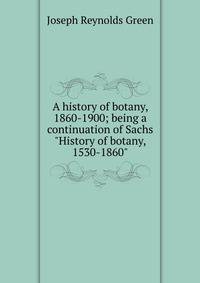 A history of botany, 1860-1900; being a continuation of Sachs "History of botany, 1530-1860"