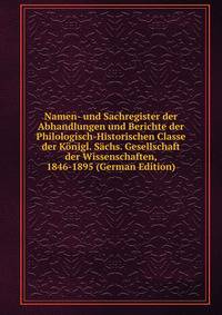 Namen- und Sachregister der Abhandlungen und Berichte der Philologisch-Historischen Classe der Konigl. Sachs. Gesellschaft der Wissenschaften, 1846-1895 (German Edition)