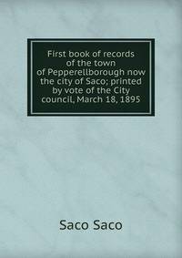 First book of records of the town of Pepperellborough now the city of Saco; printed by vote of the City council, March 18, 1895